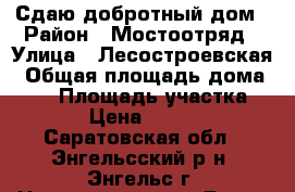 Сдаю добротный дом › Район ­ Мостоотряд › Улица ­ Лесостроевская › Общая площадь дома ­ 75 › Площадь участка ­ 4 › Цена ­ 5 000 - Саратовская обл., Энгельсский р-н, Энгельс г. Недвижимость » Дома, коттеджи, дачи аренда   . Саратовская обл.